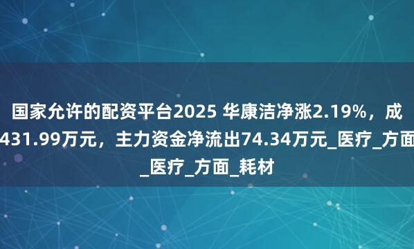 国家允许的配资平台2025 华康洁净涨2.19%，成交额3431.99万元，主力资金净流出74.34万元_医疗_方面_耗材