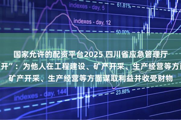 国家允许的配资平台2025 四川省应急管理厅原副厅长毛德忠被“双开”：为他人在工程建设、矿产开采、生产经营等方面谋取利益并收受财物