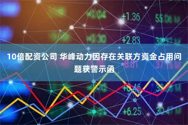 10倍配资公司 华峰动力因存在关联方资金占用问题获警示函