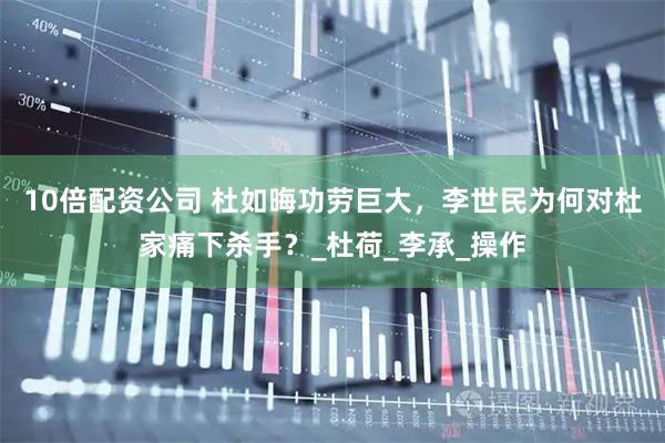 10倍配资公司 杜如晦功劳巨大，李世民为何对杜家痛下杀手？_杜荷_李承_操作