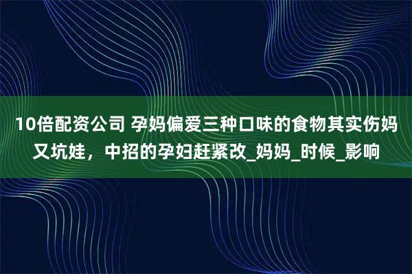 10倍配资公司 孕妈偏爱三种口味的食物其实伤妈又坑娃，中招的孕妇赶紧改_妈妈_时候_影响