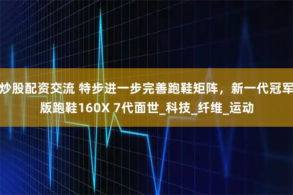 炒股配资交流 特步进一步完善跑鞋矩阵，新一代冠军版跑鞋160X 7代面世_科技_纤维_运动