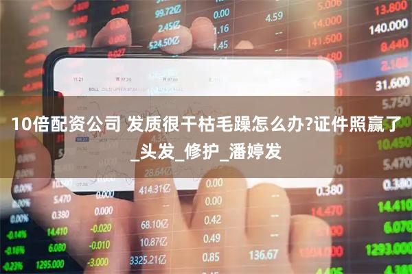 10倍配资公司 发质很干枯毛躁怎么办?证件照赢了_头发_修护_潘婷发