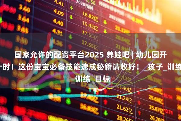 国家允许的配资平台2025 养娃吧 | 幼儿园开学倒计时！这份宝宝必备技能速成秘籍请收好！_孩子_训练_目标