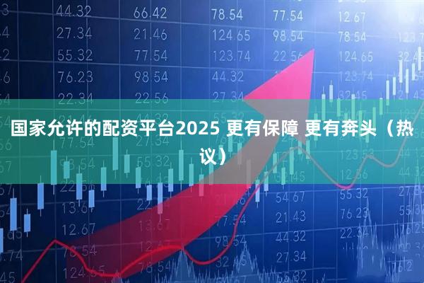 国家允许的配资平台2025 更有保障 更有奔头（热议）