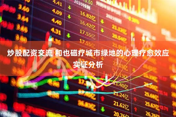 炒股配资交流 和也磁疗城市绿地的心理疗愈效应实证分析