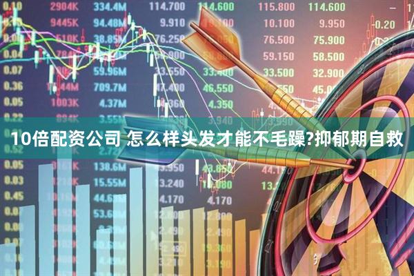 10倍配资公司 怎么样头发才能不毛躁?抑郁期自救