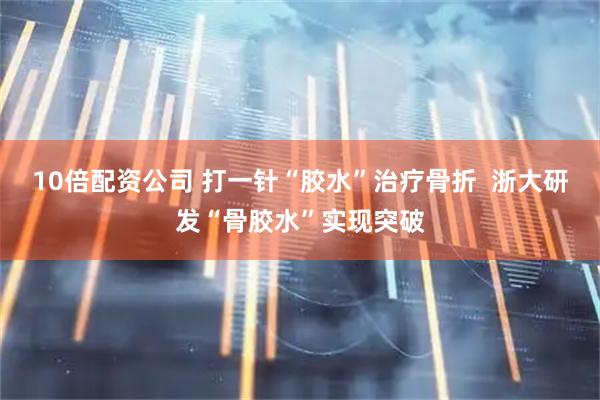 10倍配资公司 打一针“胶水”治疗骨折  浙大研发“骨胶水”实现突破