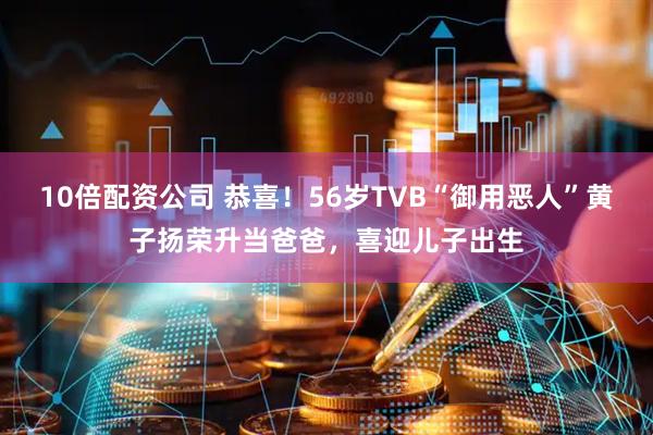 10倍配资公司 恭喜！56岁TVB“御用恶人”黄子扬荣升当爸爸，喜迎儿子出生