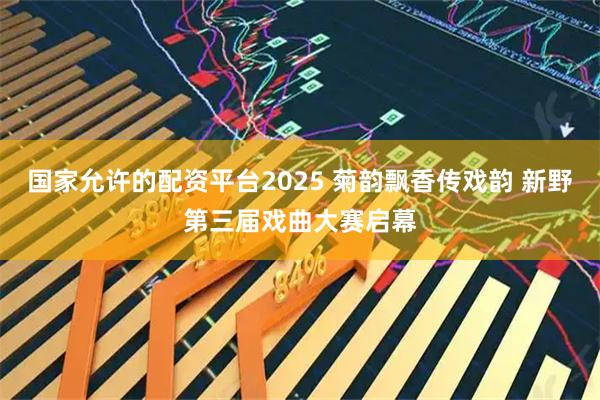 国家允许的配资平台2025 菊韵飘香传戏韵 新野第三届戏曲大赛启幕