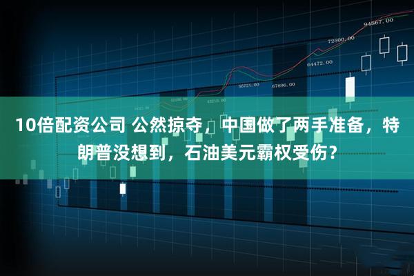 10倍配资公司 公然掠夺，中国做了两手准备，特朗普没想到，石油美元霸权受伤？