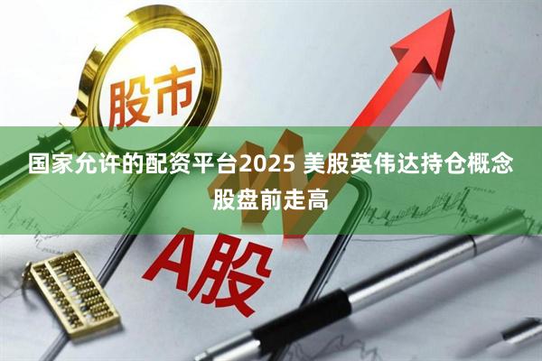 国家允许的配资平台2025 美股英伟达持仓概念股盘前走高