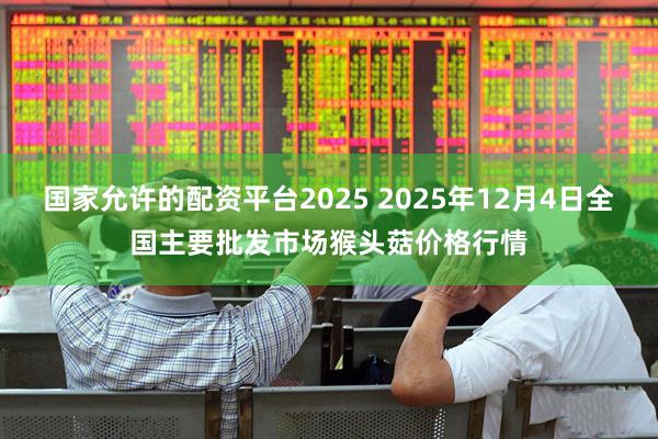 国家允许的配资平台2025 2025年12月4日全国主要批发市场猴头菇价格行情