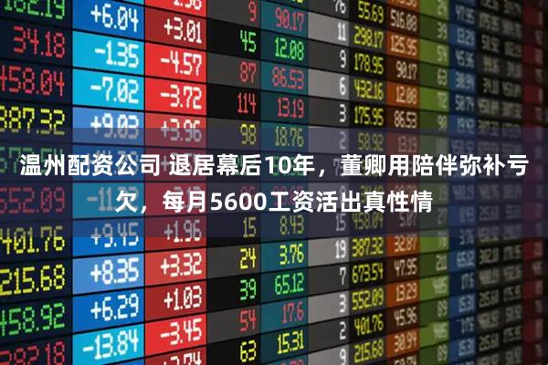 温州配资公司 退居幕后10年，董卿用陪伴弥补亏欠，每月5600工资活出真性情