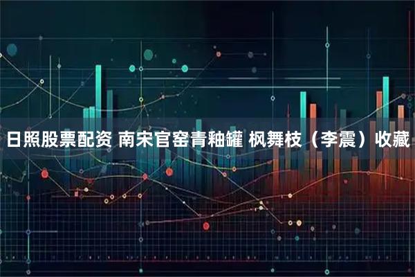 日照股票配资 南宋官窑青釉罐 枫舞枝（李震）收藏