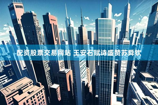 配资股票交易网站 王安石赋诗盛赞苏舜钦