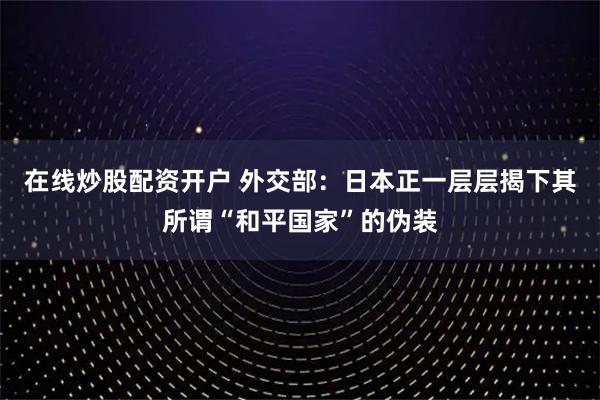 在线炒股配资开户 外交部:日本正一层层揭下其所谓“和平国家”的伪装