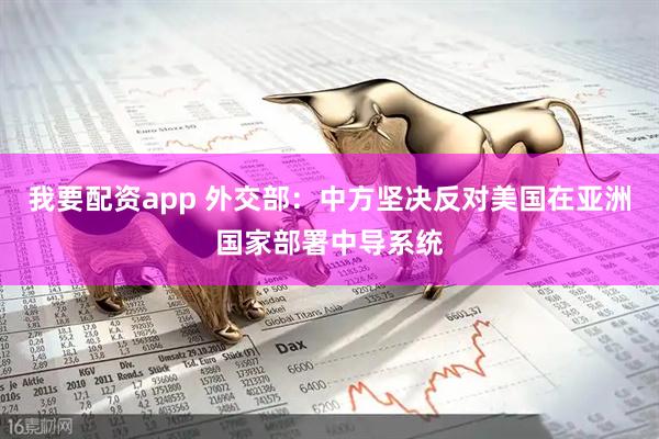 我要配资app 外交部:中方坚决反对美国在亚洲国家部署中导系统