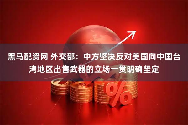黑马配资网 外交部：中方坚决反对美国向中国台湾地区出售武器的立场一贯明确坚定